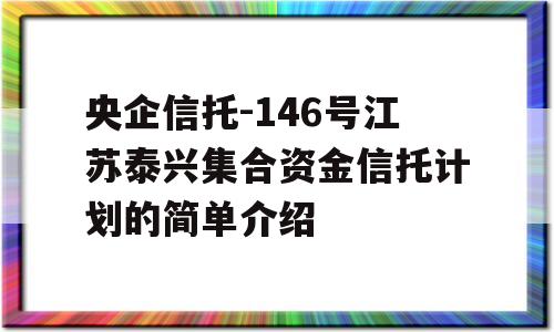 央企信托-146号江苏泰兴集合资金信托计划的简单介绍