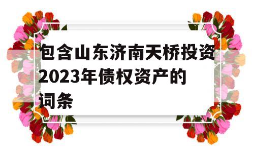 包含山东济南天桥投资2023年债权资产的词条