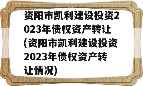 资阳市凯利建设投资2023年债权资产转让(资阳市凯利建设投资2023年债权资产转让情况)