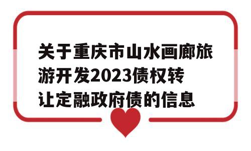 关于重庆市山水画廊旅游开发2023债权转让定融政府债的信息