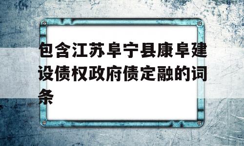 包含江苏阜宁县康阜建设债权政府债定融的词条