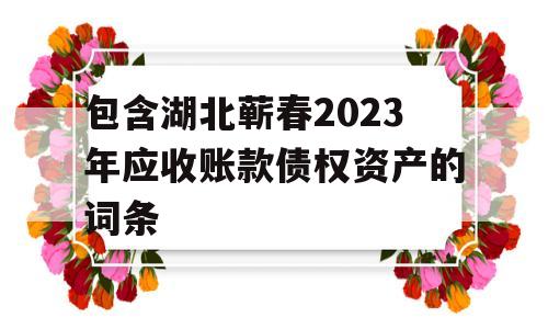 包含湖北蕲春2023年应收账款债权资产的词条