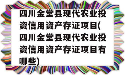 四川金堂县现代农业投资信用资产存证项目(四川金堂县现代农业投资信用资产存证项目有哪些)