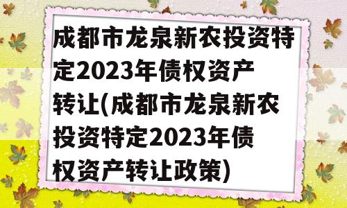 成都市龙泉新农投资特定2023年债权资产转让(成都市龙泉新农投资特定2023年债权资产转让政策)