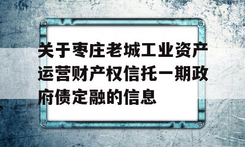 关于枣庄老城工业资产运营财产权信托一期政府债定融的信息