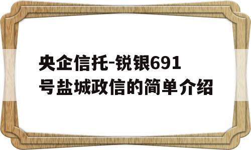 央企信托-锐银691号盐城政信的简单介绍