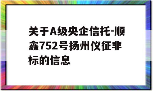 关于A级央企信托-顺鑫752号扬州仪征非标的信息