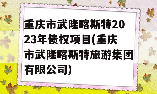 重庆市武隆喀斯特2023年债权项目(重庆市武隆喀斯特旅游集团有限公司)