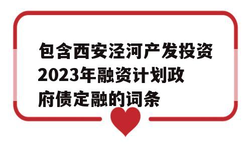 包含西安泾河产发投资2023年融资计划政府债定融的词条