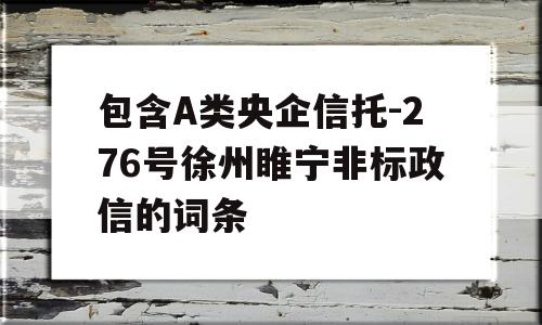 包含A类央企信托-276号徐州睢宁非标政信的词条