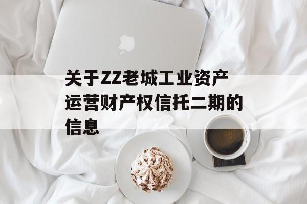 关于ZZ老城工业资产运营财产权信托二期的信息