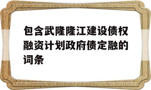 包含武隆隆江建设债权融资计划政府债定融的词条