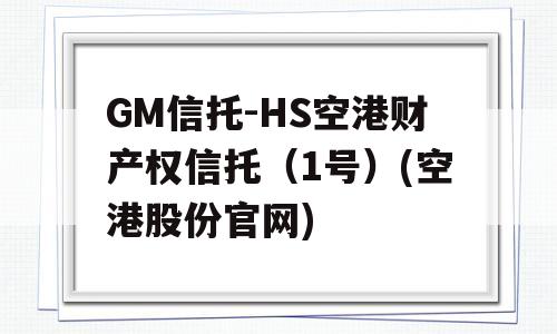 GM信托-HS空港财产权信托（1号）(空港股份官网)