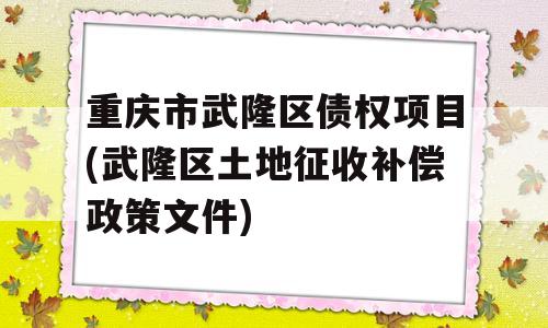 重庆市武隆区债权项目(武隆区土地征收补偿政策文件)