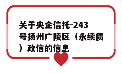 关于央企信托-243号扬州广陵区（永续债）政信的信息