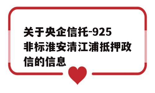 关于央企信托-925非标淮安清江浦抵押政信的信息