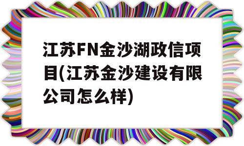 江苏FN金沙湖政信项目(江苏金沙建设有限公司怎么样)