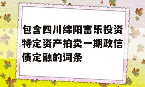 包含四川绵阳富乐投资特定资产拍卖一期政信债定融的词条