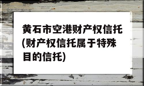 黄石市空港财产权信托(财产权信托属于特殊目的信托)