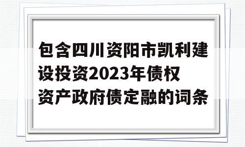 包含四川资阳市凯利建设投资2023年债权资产政府债定融的词条