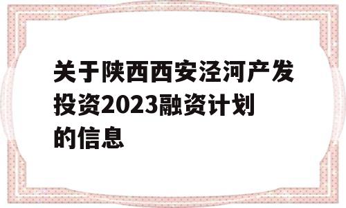 关于陕西西安泾河产发投资2023融资计划的信息