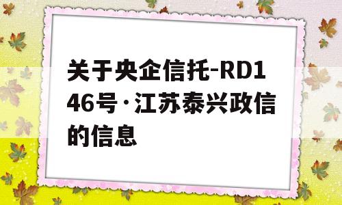 关于央企信托-RD146号·江苏泰兴政信的信息