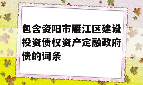 包含资阳市雁江区建设投资债权资产定融政府债的词条