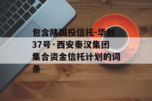 包含陕国投信托-华创37号·西安秦汉集团集合资金信托计划的词条