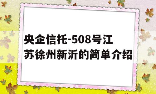 央企信托-508号江苏徐州新沂的简单介绍