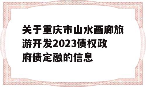 关于重庆市山水画廊旅游开发2023债权政府债定融的信息