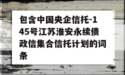 包含中国央企信托-145号江苏淮安永续债政信集合信托计划的词条