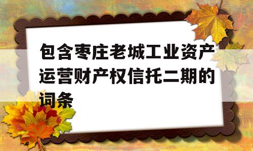 包含枣庄老城工业资产运营财产权信托二期的词条