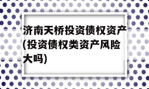 济南天桥投资债权资产(投资债权类资产风险大吗)