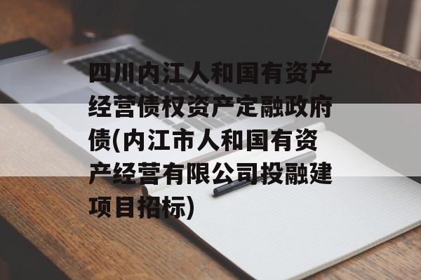 四川内江人和国有资产经营债权资产定融政府债(内江市人和国有资产经营有限公司投融建项目招标)