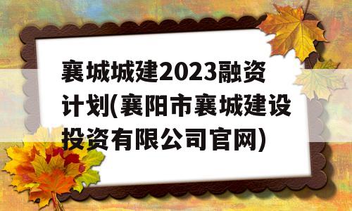 襄城城建2023融资计划(襄阳市襄城建设投资有限公司官网)