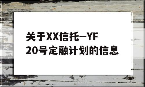 关于XX信托--YF20号定融计划的信息