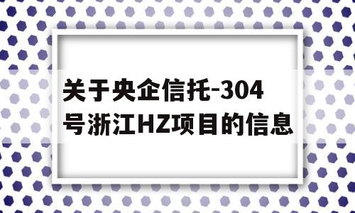 关于央企信托-304号浙江HZ项目的信息