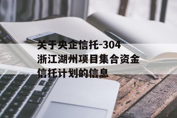 关于央企信托-304浙江湖州项目集合资金信托计划的信息