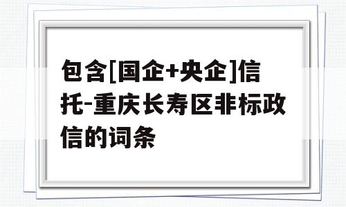 包含[国企+央企]信托-重庆长寿区非标政信的词条