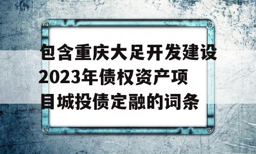 包含重庆大足开发建设2023年债权资产项目城投债定融的词条