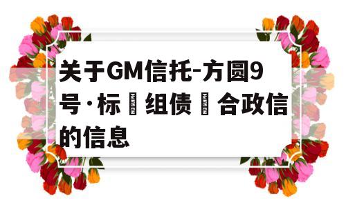 关于GM信托-方圆9号·标‮组债‬合政信的信息