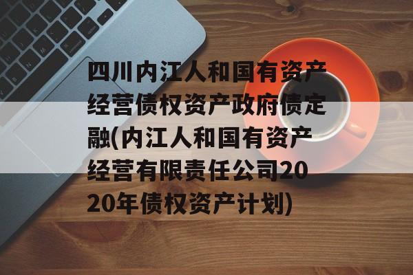 四川内江人和国有资产经营债权资产政府债定融(内江人和国有资产经营有限责任公司2020年债权资产计划)