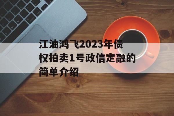 江油鸿飞2023年债权拍卖1号政信定融的简单介绍