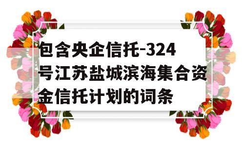 包含央企信托-324号江苏盐城滨海集合资金信托计划的词条