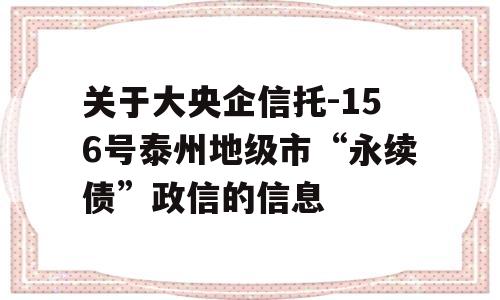 关于大央企信托-156号泰州地级市“永续债”政信的信息