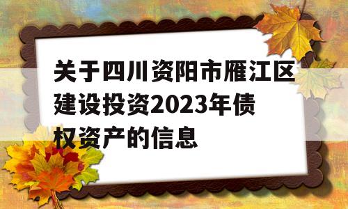 关于四川资阳市雁江区建设投资2023年债权资产的信息