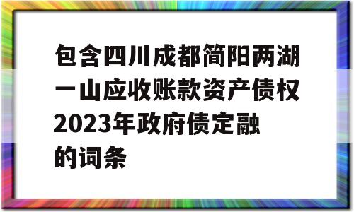 包含四川成都简阳两湖一山应收账款资产债权2023年政府债定融的词条