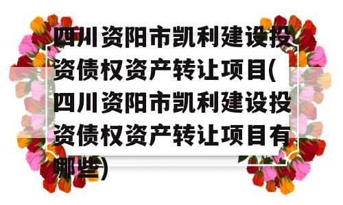 四川资阳市凯利建设投资债权资产转让项目(四川资阳市凯利建设投资债权资产转让项目有哪些)