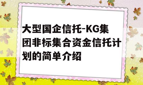 大型国企信托-KG集团非标集合资金信托计划的简单介绍