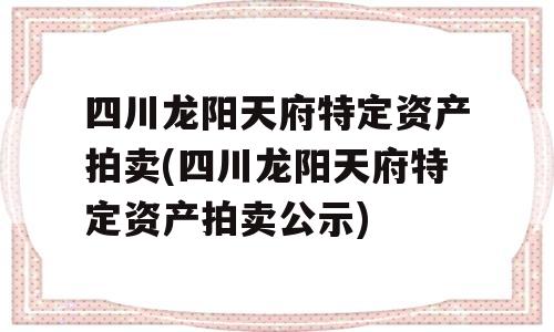 四川龙阳天府特定资产拍卖(四川龙阳天府特定资产拍卖公示)